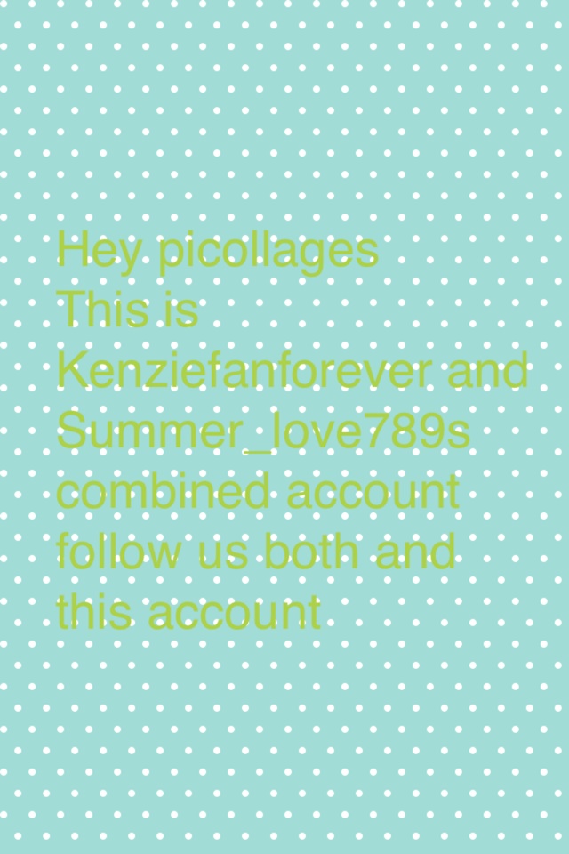 Hey picollages 
This is Kenziefanforever and Summer_love789s combined account follow us both and this account  