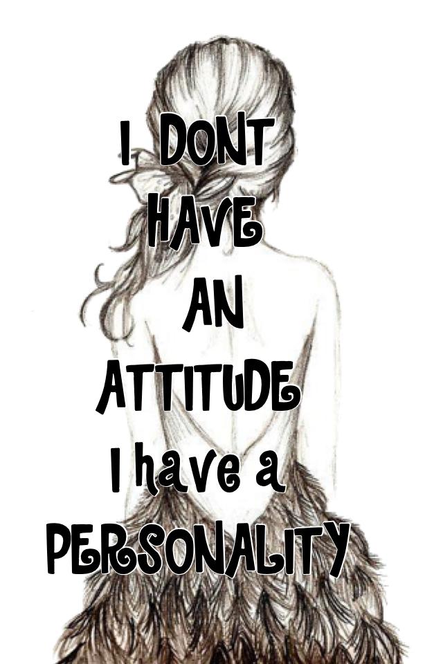 I  DONT 
 HAVE 
  AN 
ATTITUDE 
I have a 
PERSONALITY