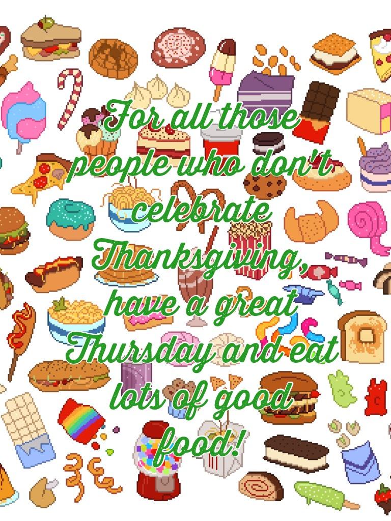 For all those people who don't celebrate Thanksgiving, have a great Thursday and eat lots of good food!
