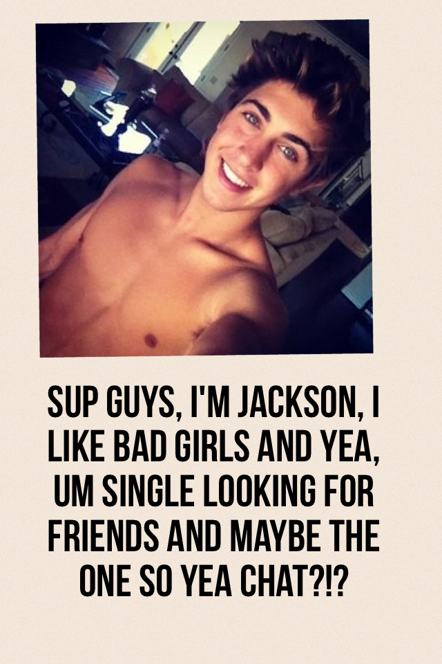 Sup guys, I'm Jackson, I like bad girls and yea, um single looking for friends and maybe the one so yea chat?!?