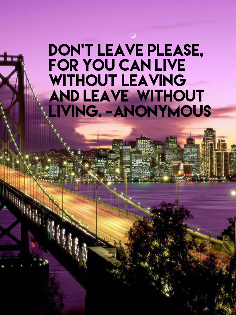 Don't leave please,  for you can live without leaving
And leave  without living. -Anonymous 

