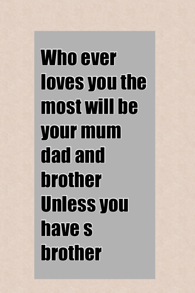 Who ever loves you the most will be your mum dad and brother
Unless you have s brother