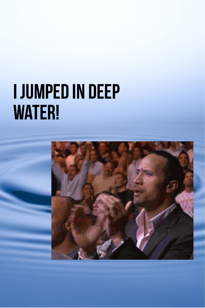 I jumped in deep water!