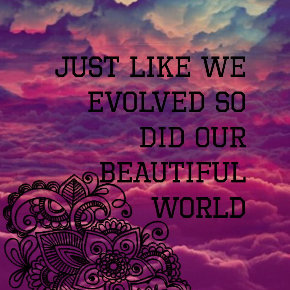 Just like we evolved so did our beautiful world