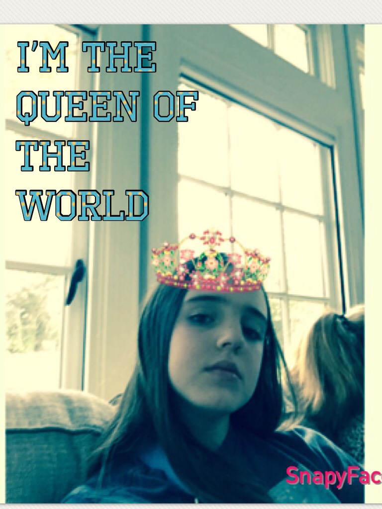 I’m the queen of the world