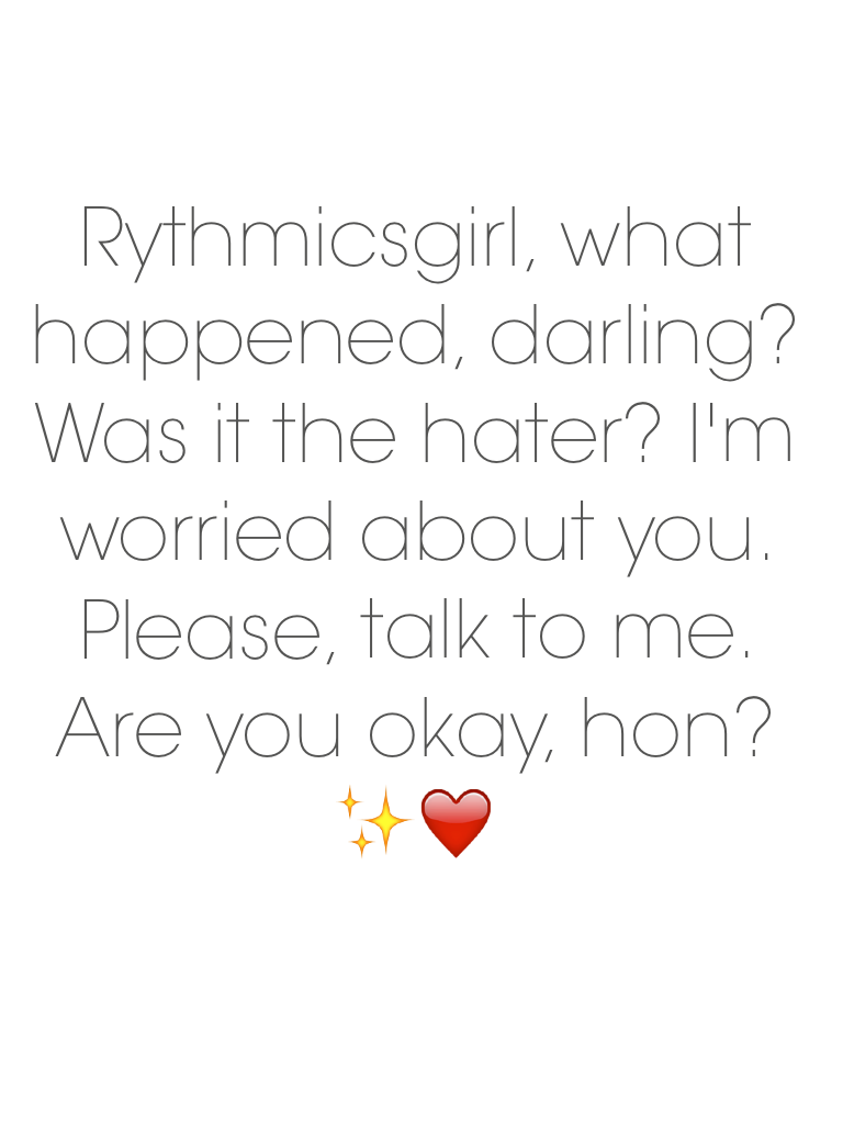 Rythmicsgirl, are you okay, darling? What's wrong? I'm worried about you😰❤️