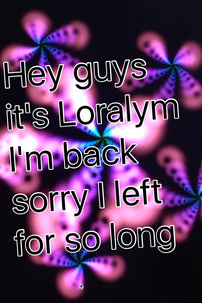 Hey guys it's Loralym I'm back sorry I left for so long