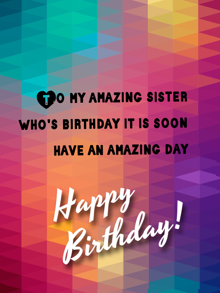 To my amazing sister who's birthday it is soon have an amazing day