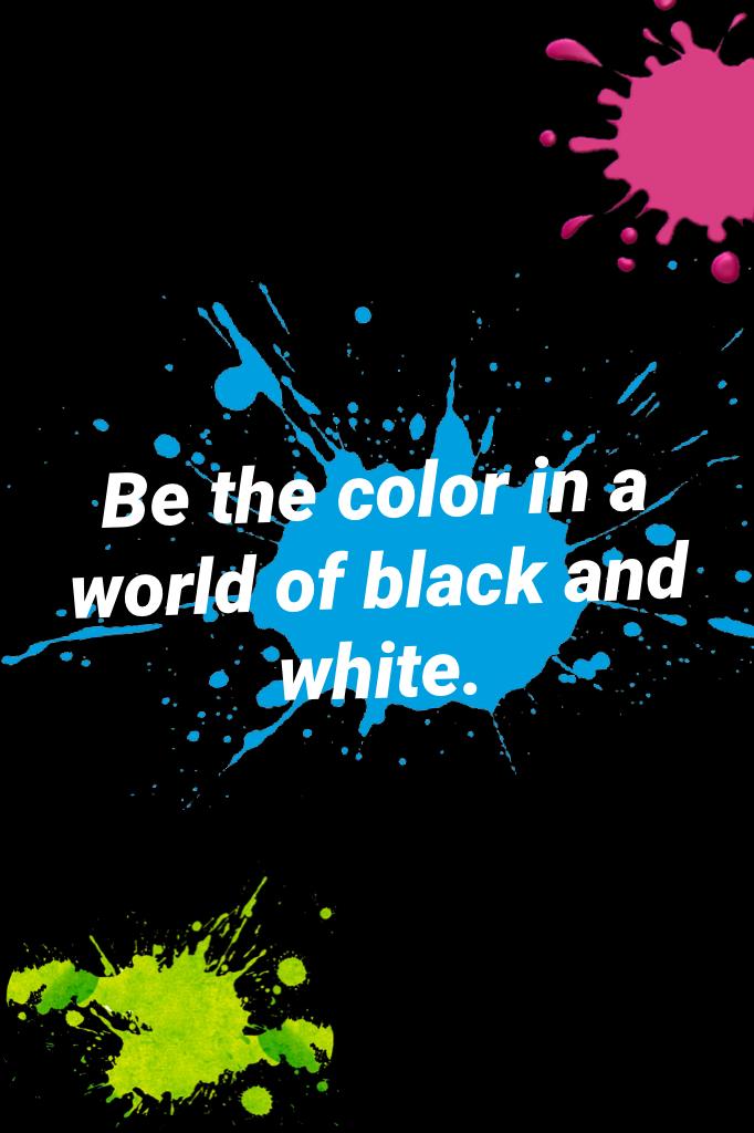 Be the color in a world of black and white.