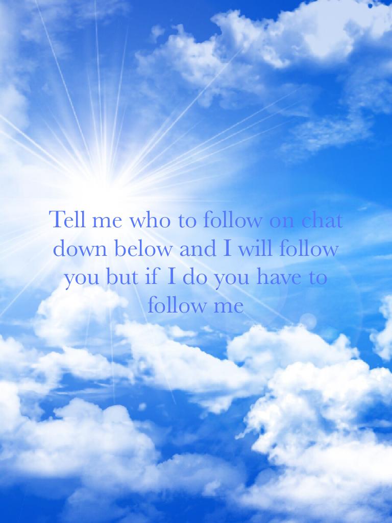 Tell me who to follow on chat down below and I will follow you but if I do you have to follow me