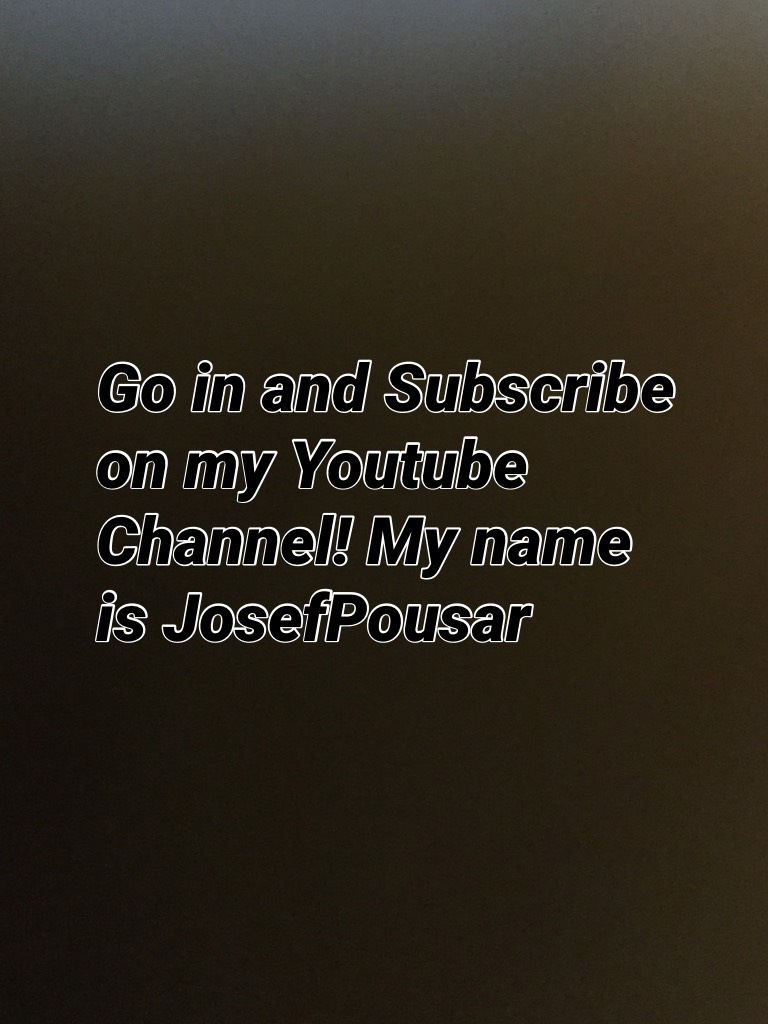 Go in and Subscribe on my Youtube channel! My name is JosefPousar