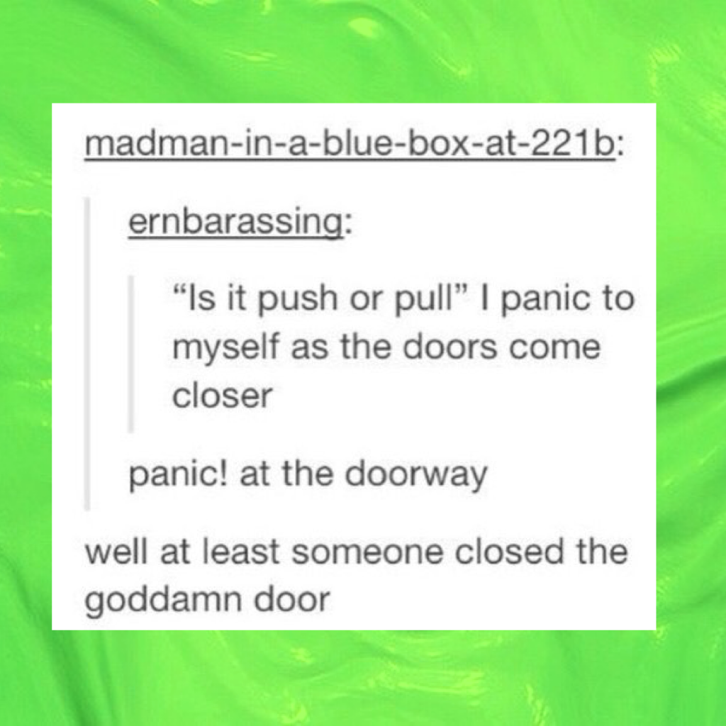 I always mange to pull doors that say push cause I'm soooo smart
