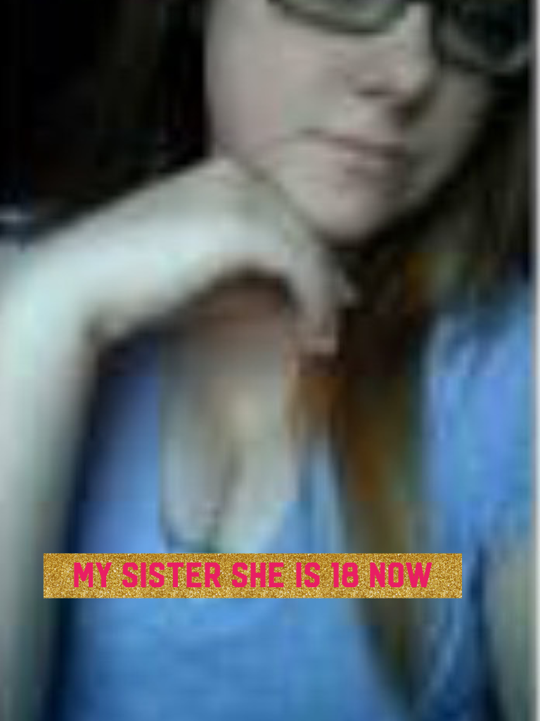 My sister she is 18 now