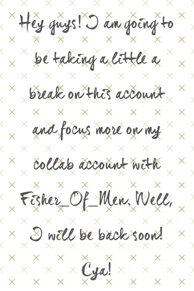 Hey guys! I am going to be taking a little a break on this account and focus more on my collab account with Fisher_Of_Men. Well, I will be back soon! Cya!