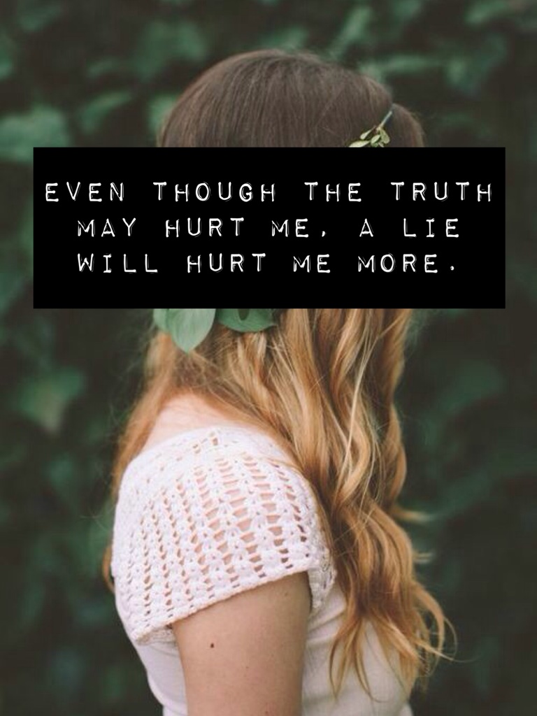 Even though the truth may hurt me, a lie will hurt me more.
