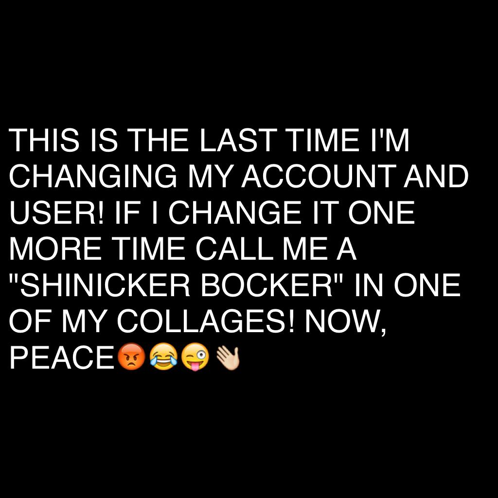 THIS IS THE LAST TIME I'M CHANGING MY ACCOUNT AND USER! IF I CHANGE IT ONE MORE TIME CALL ME A "SHINICKER BOCKER" IN ONE OF MY COLLAGES! NOW, PEACE😡😂😜👋