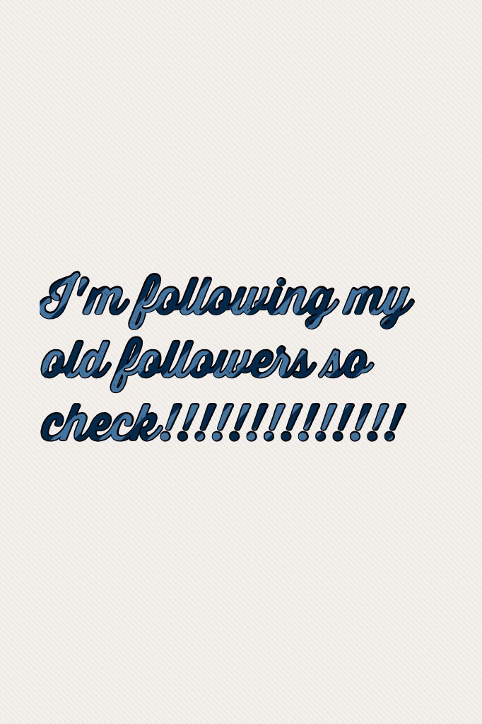 I'm following my old followers so check!!!!!!!!!!!!!!