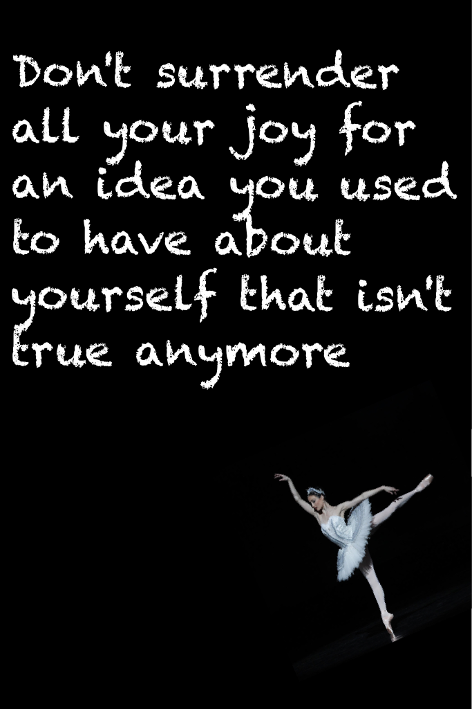 Don't surrender all your joy for an idea you used  to have about yourself that isn't true anymore 