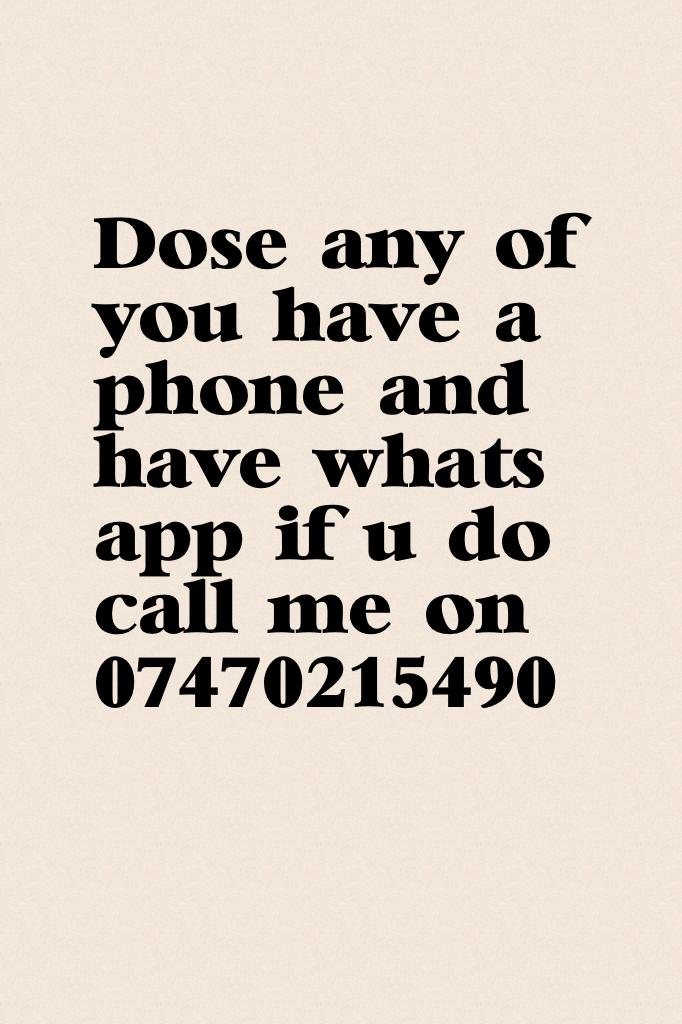 Dose any of you have a phone and have whats app if u do call me on 07470215490