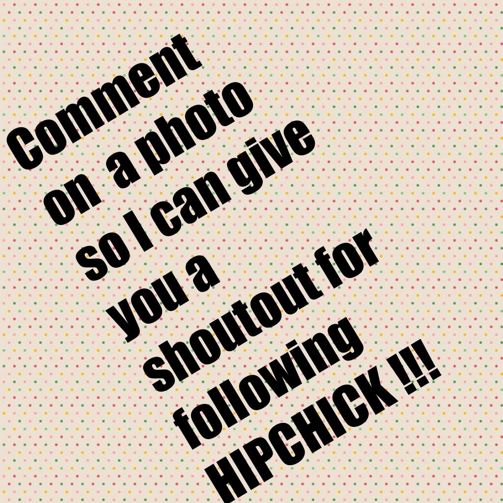 Comment on  a photo so I can give you a shoutout for following HIPCHICK !!!