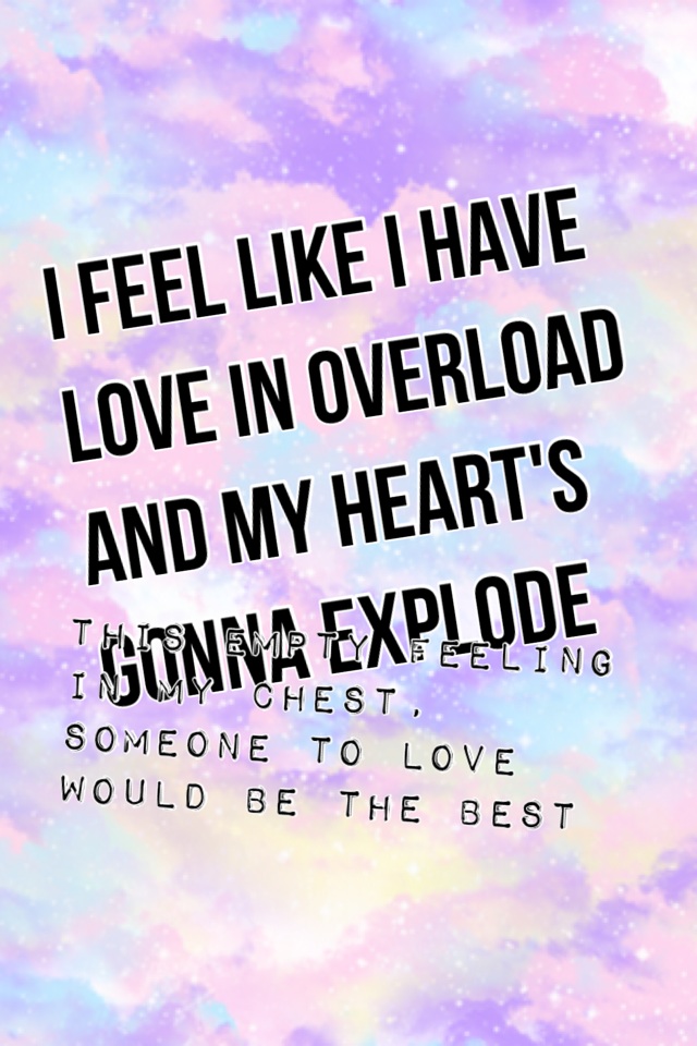 i feel like i have love in overload and my heart's gonna explode