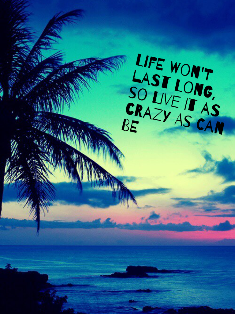 Life won't last long, so live it as crazy as can be