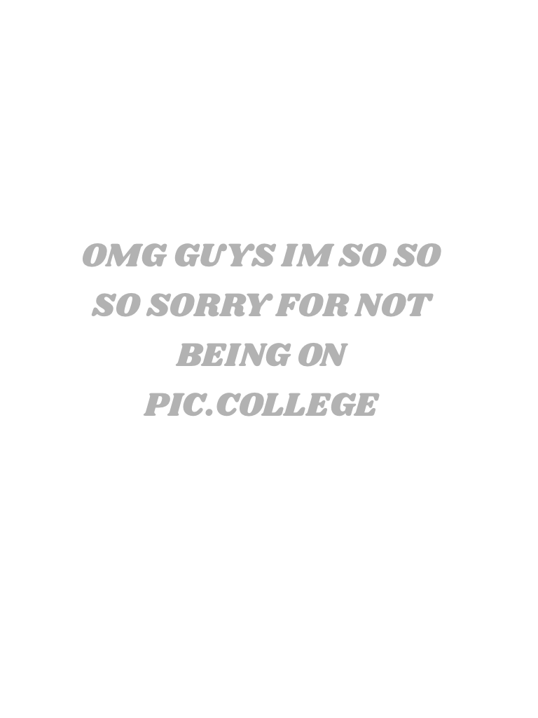 OMG GUYS IM SO SO SO SORRY FOR NOT BEING ON PIC.COLLEGE 