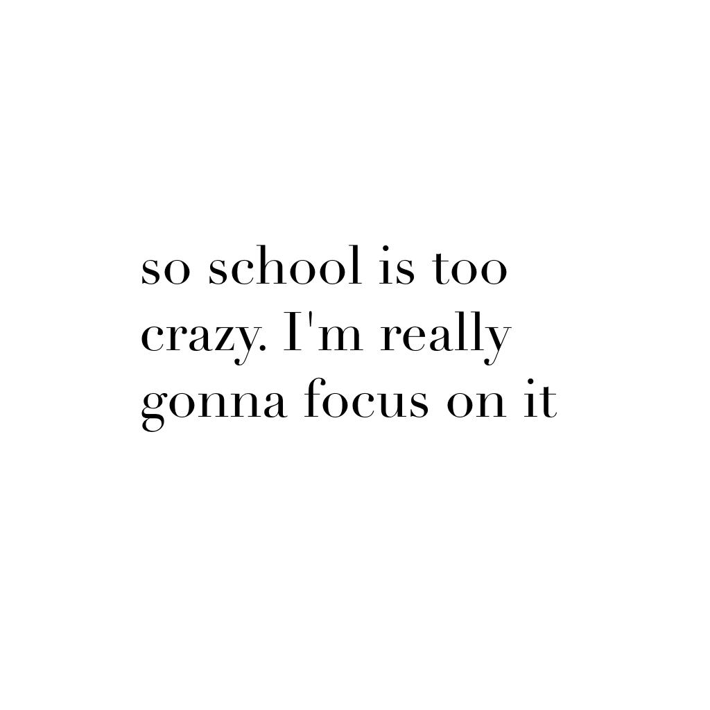 so school is too crazy. I'm really gonna focus on it 
