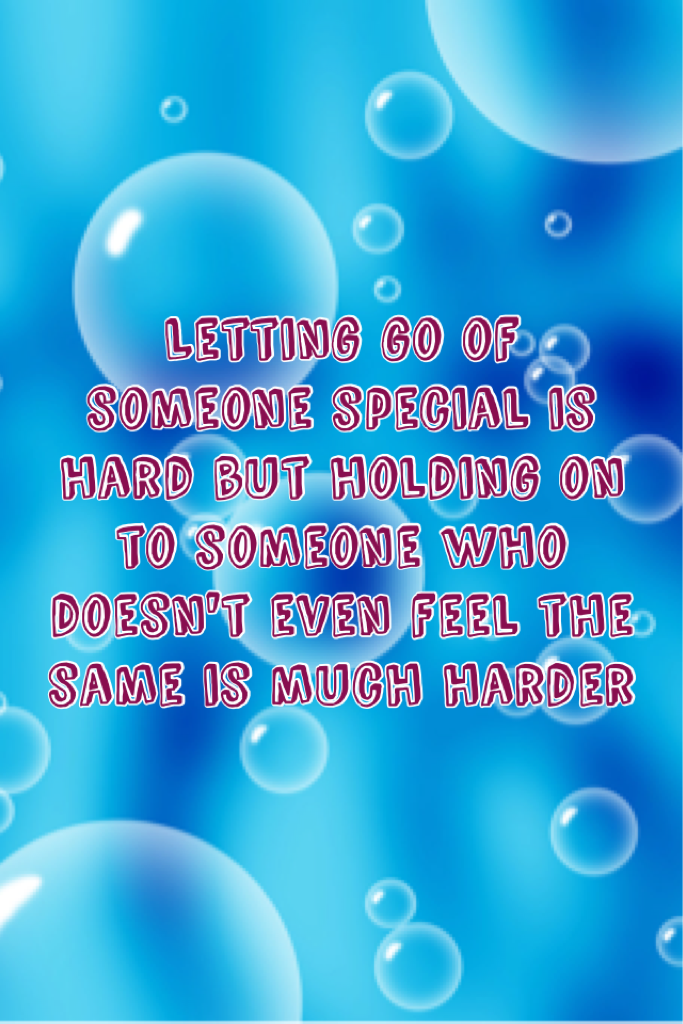Letting go of someone special is hard but holding on to someone who doesn't even feel the same is much harder 