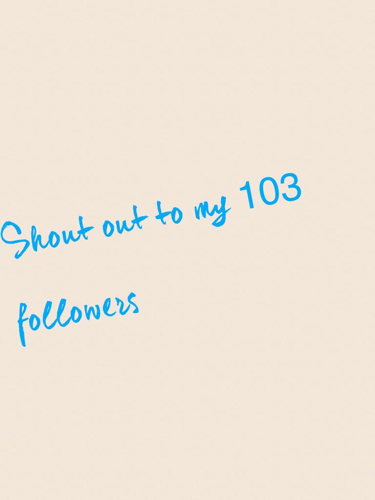 Shout out to my 103  followers 