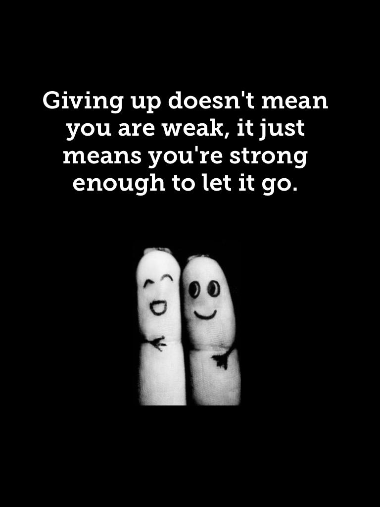 Giving up doesn't mean you are weak, it just means you're strong enough to let it go.