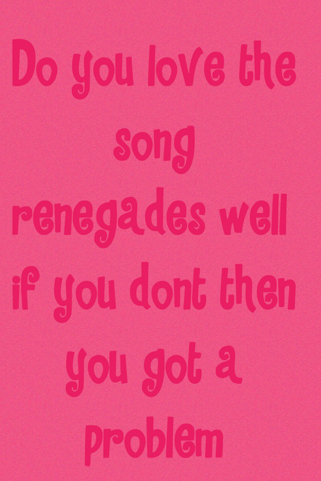 Do you love the song renegades well if you dont then you got a problem!!!!!!really its a great song
