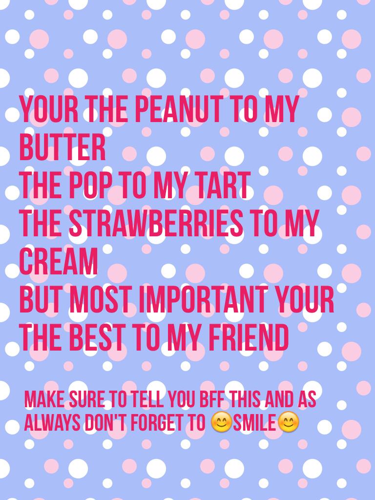 Your the peanut to my butter
The pop to my tart
The strawberries to my cream
But most important your 
the Best to my friend 
