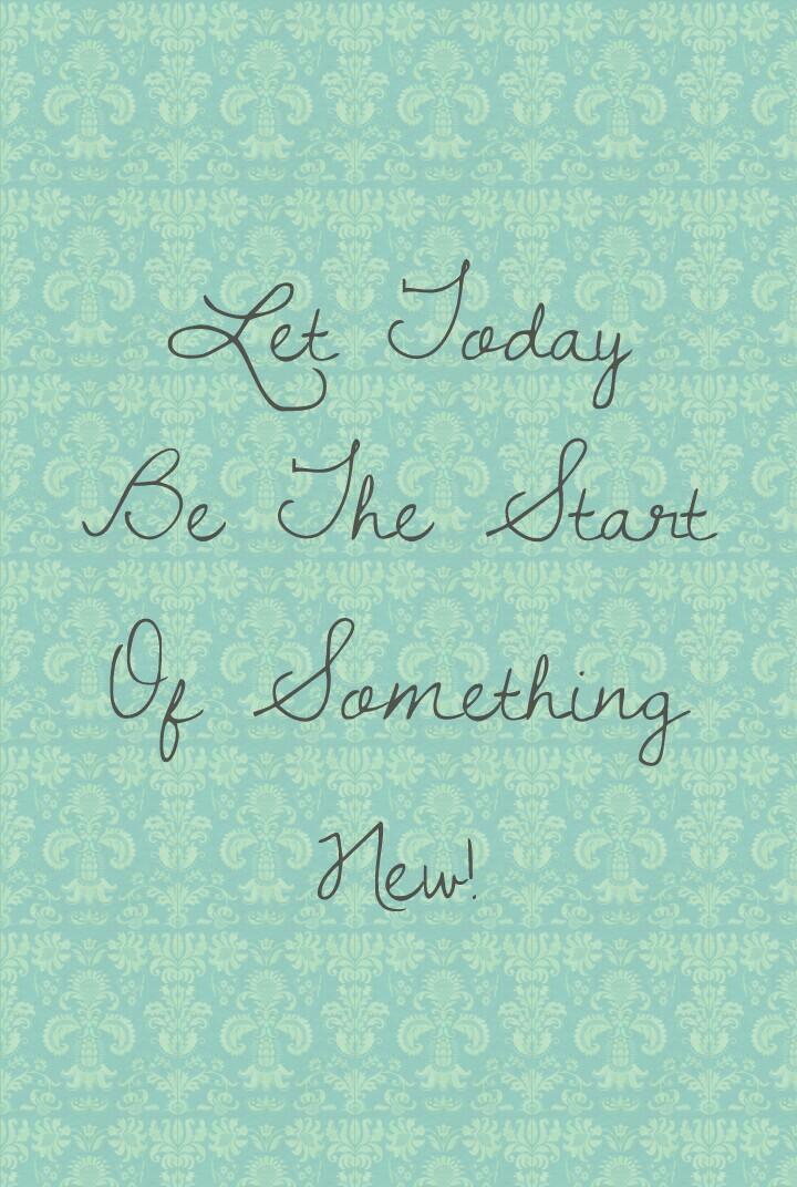 Let Today
Be The Start
Of Something
New!