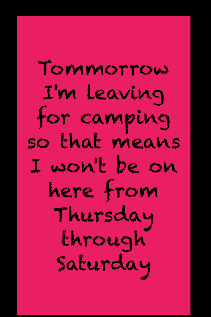 Tommorrow I'm leaving for camping so that means I won't be on here from Thursday through Saturday 