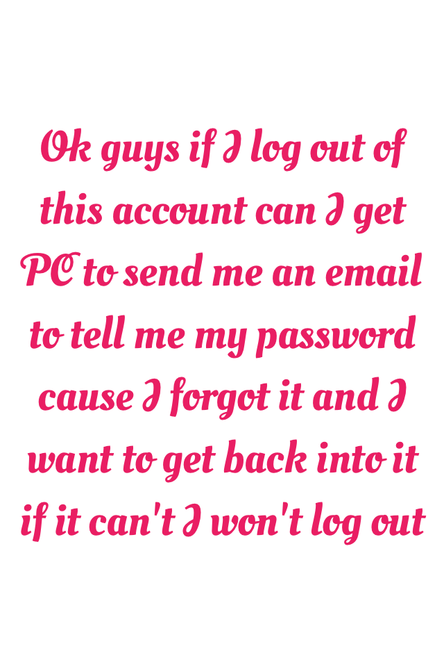 Ok guys if I log out of this account can I get PC to send me an email to tell me my password cause I forgot it and I want to get back into it if it can't I won't log out