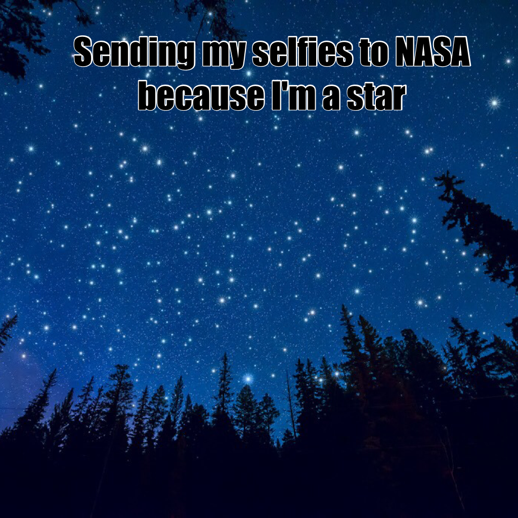 Sending my selfies to NASA because I'm a star 