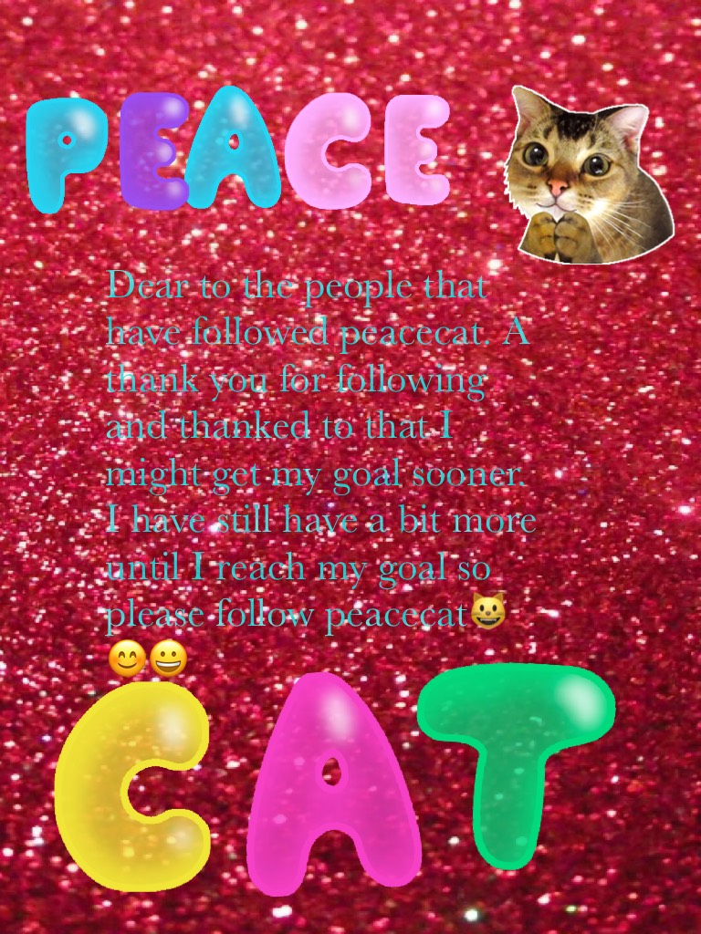 Dear to the people that have followed peacecat. A thank you for following and thanked to that I might get my goal sooner. I have still have a bit more until I reach my goal so please follow peacecat😺😊😀