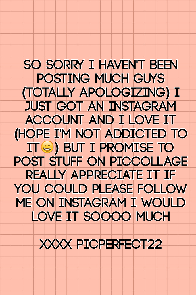 So sorry I haven't been posting much guys (totally apologizing) I just got an Instagram account and I love it (hope I'm not addicted to it😀) But I promise to post stuff on PicCollage really appreciate it if you could please follow me on Instagram I would 
