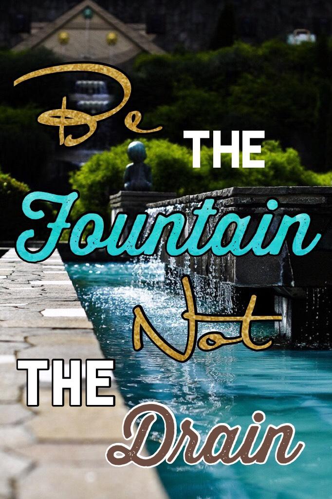 Be the Fountain not the drain
💦 💦 💦 