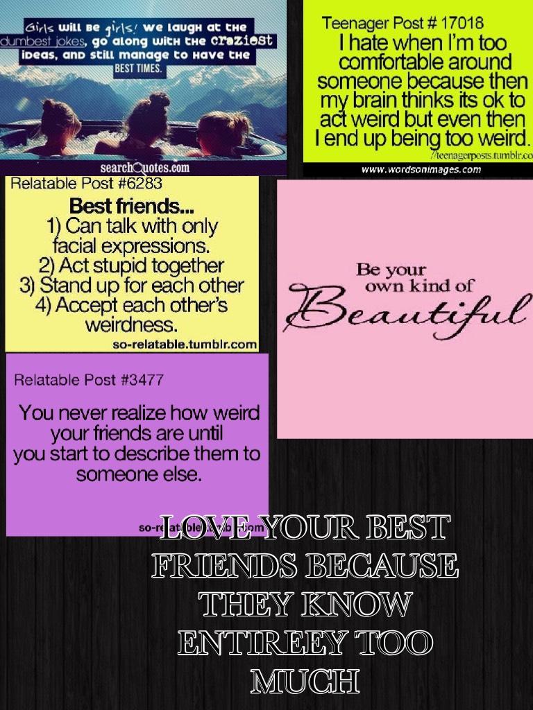 LOVE YOUR BEST FRIENDS BECAUSE THEY KNOW ENTIRLEY TOO MUCH