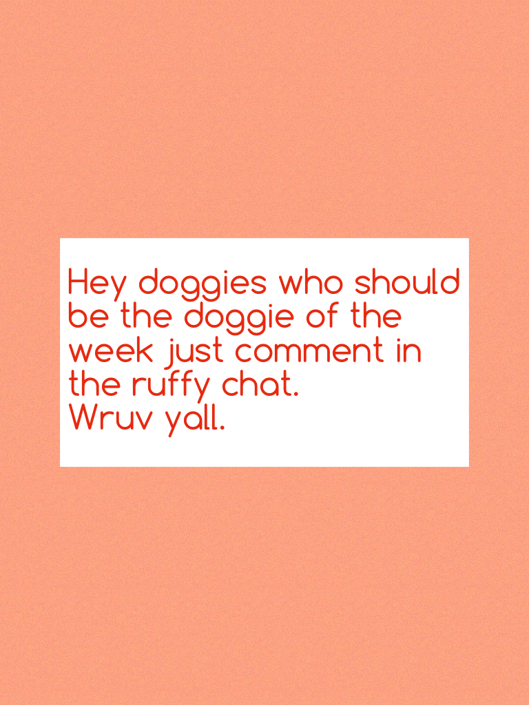Hey doggies who should be the doggie of the week just comment in the ruffy chat.
Wruv yall.