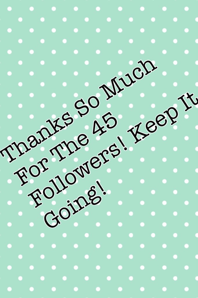 Thanks So Much For The 45 Followers! Keep It Going!