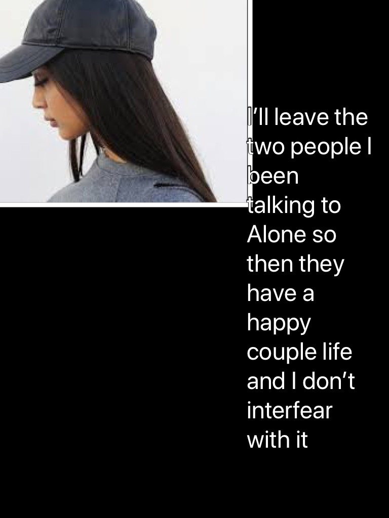 I’ll leave the two people I been talking to Alone so then they have a happy couple life and I don’t interfear with it 