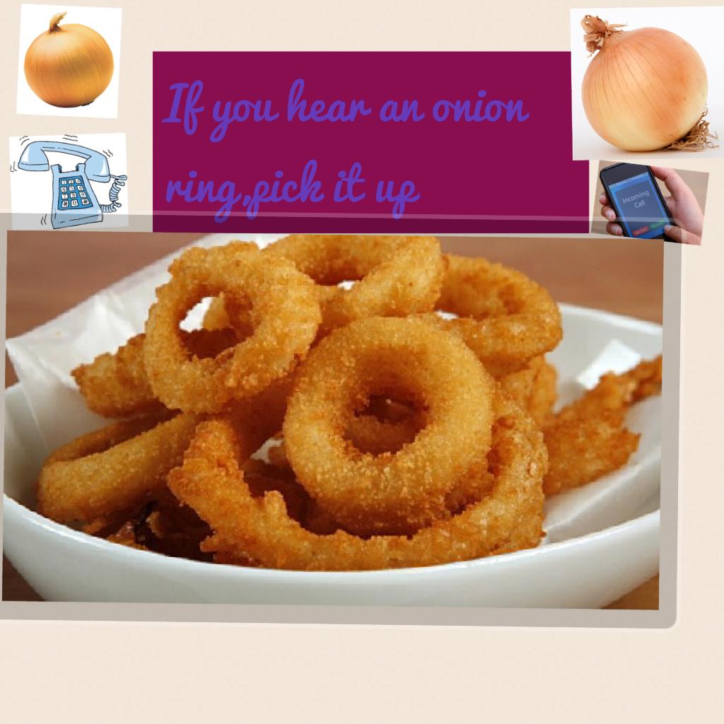 If you hear an onion ring,pick it up