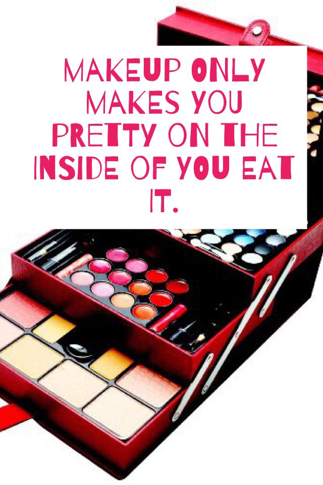 makeup only makes you pretty on the i side of you eat it.