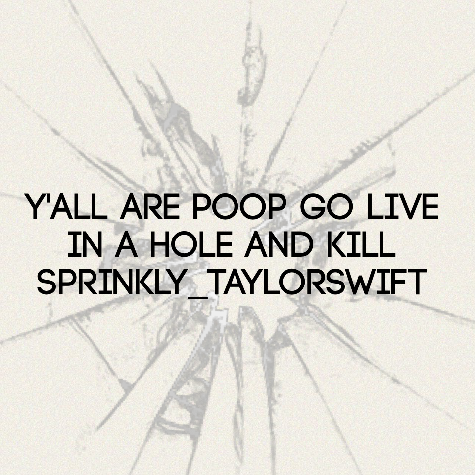 Y'all are poop go live in a hole and kill sprinkly_TaylorSwift