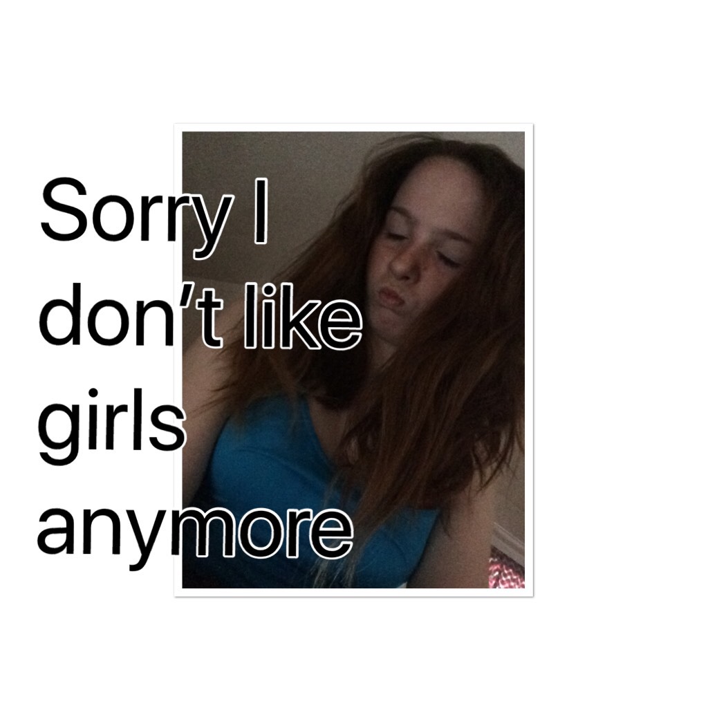 Sorry I don’t like girls anymore 