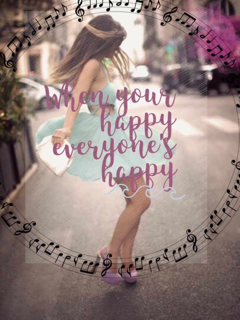 When your happy everyone's happy! When your happy your friends around you OR ANYONE thats close to you is Happy!