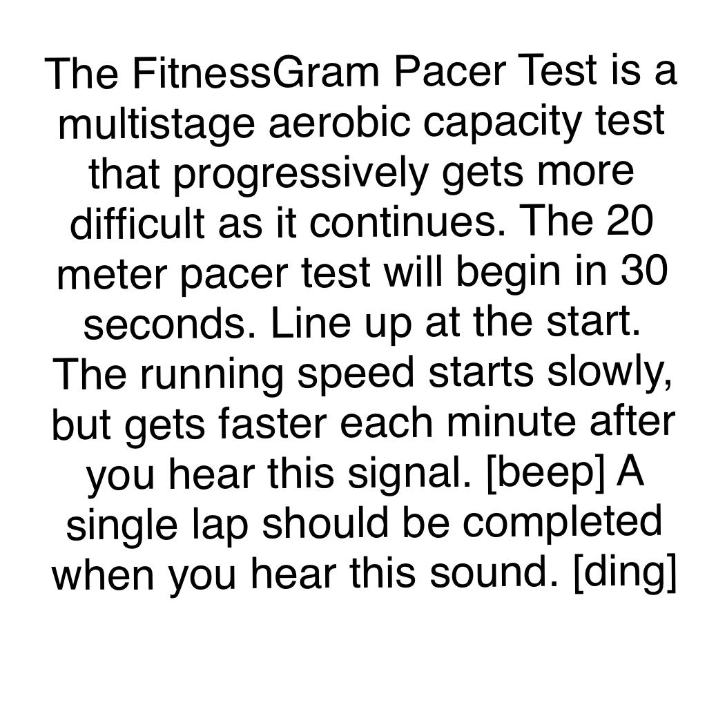 The FitnessGram Pacer Test is a multistage aerobic capacity test that progressively gets more difficult as it continues. The 20 meter pacer test will begin in 30 seconds. Line up at the start. The running speed starts slowly, but gets faster each minute a